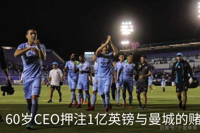 60岁CEO押注1亿英镑与曼城的赌局